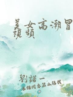 美女高潮冒白浆视频