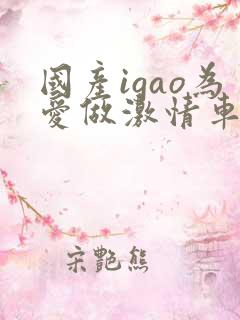 国产igao为爱做激情车间