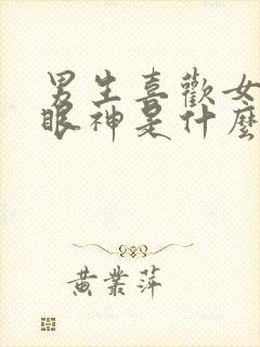 男生喜欢女生的眼神是什么样子的
