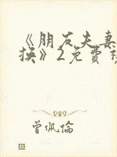 《朋友夫妻:交换》2免费视频