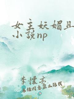 女主妖媚且渣的小说np