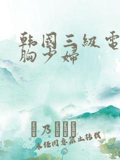 韩国三级电影大胸少妇