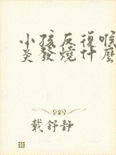 小孩反复喉咙发炎发烧什么原因 小孩反复喉咙发炎发烧什么原因