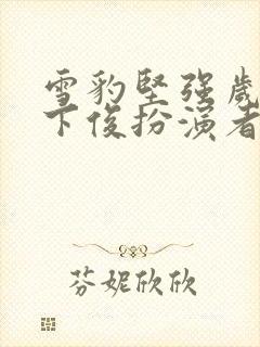 雪豹坚强岁月竹下俊扮演者