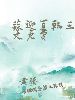 苏迎夏韩三千全文免费 苏迎夏韩三千全文免费