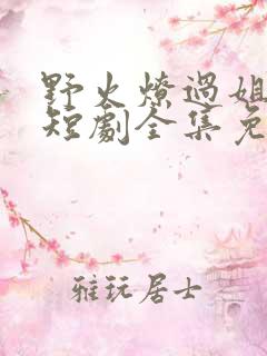 野火燎过姐姐心短剧全集免费阅读