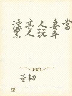 漂亮人妻当面被黑人玩弄 漂亮人妻当面被黑人玩弄