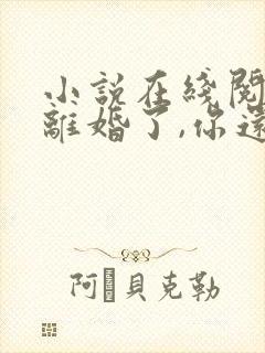 小说在线阅读都离婚了,你还纠缠什么 小说在线阅读都离婚了,你还纠缠什么
