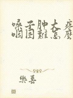 嗓子肿大疼痛吞咽困难怎么办