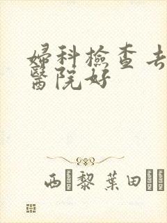 妇科检查去哪种医院好