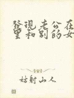发现老公在微信里和别的女人暧昧