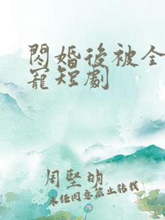 闪婚后被全家团宠短剧 闪婚后被全家团宠短剧