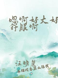 嗯啊好大好痒好舒服啊
