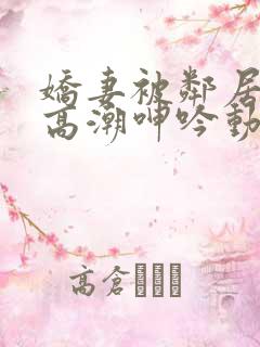 娇妻被邻居脔到高潮呻吟动漫