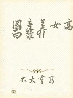 国产美女高潮流白浆91