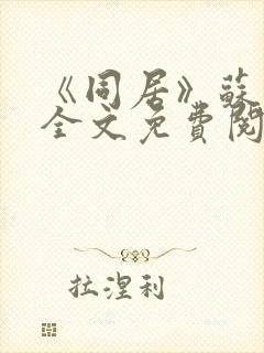 《同居》苏玛丽全文免费阅读 《同居》苏玛丽全文免费阅读