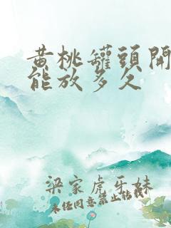 黄桃罐头开罐后能放多久 黄桃罐头开罐后能放多久