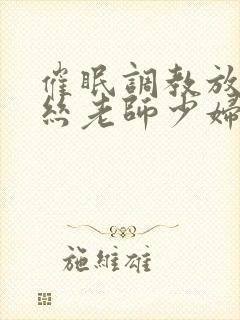 催眠调教放荡白丝老师少妇