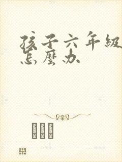 孩子六年级厌学怎么办