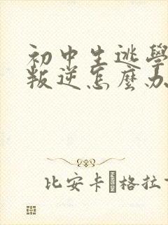 初中生逃学厌学叛逆怎么办