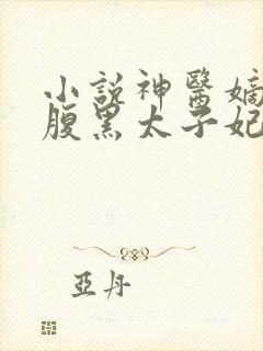 小说神医嫡女:腹黑太子妃在线阅读