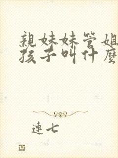 亲妹妹管姐姐的孩子叫什么