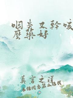 咽炎又干咳吃什么药好