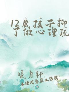 12岁孩子抑郁了做心理疏导有用吗