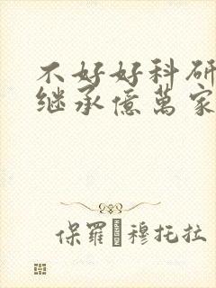 不好好科研就要继承亿万家产