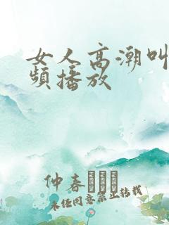 女人高潮叫床视频播放