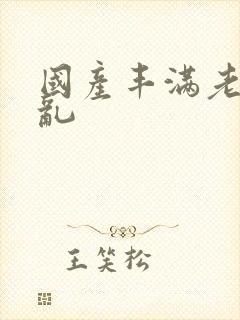 国产丰满老熟妇乱