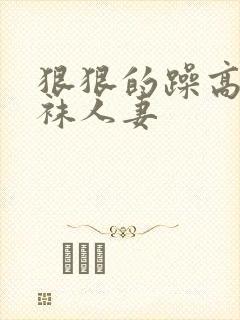 狠狠的躁高跟丝袜人妻