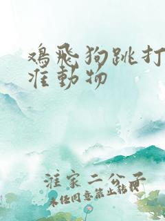 鸡飞狗跳打一精准动物
