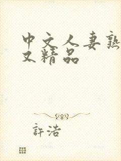中文人妻熟妇乱又精品 中文人妻熟妇乱又精品
