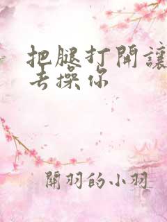 把腿打开让我进去操你