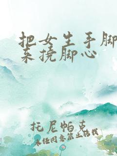 把女生手脚绑起来挠脚心 把女生手脚绑起来挠脚心