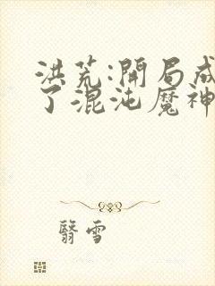 洪荒:开局成为了混沌魔神 洪荒:开局成为了混沌魔神