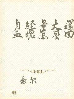 月经量大还有大血块怎么回事