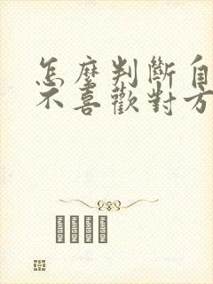 怎么判断自己喜不喜欢对方 怎么判断自己喜不喜欢对方