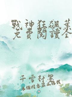 战神狂飙叶无缺免费阅读全文最新章节