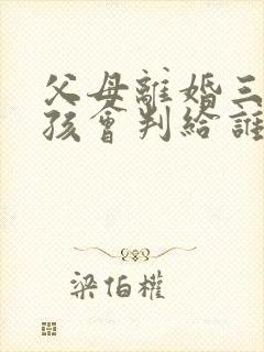 父母离婚三岁小孩会判给谁