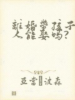 离婚带孩子的女人能娶吗?