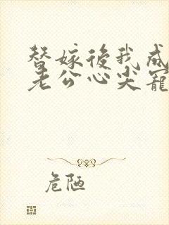 替嫁后我成病娇老公心尖宠短剧沉思主演