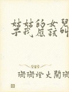 姑姑的女儿的儿子我应该叫什么