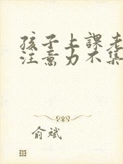 孩子上课老走神注意力不集中