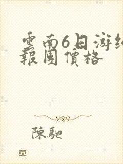 云南6日游纯玩报团价格 云南6日游纯玩报团价格