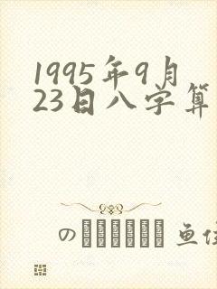 1995年9月23日八字算命 1995年9月23日八字算命