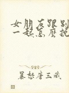 女朋友跟别人在一起怎么挽回