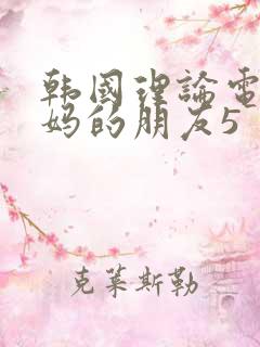 韩国理论电影妈妈的朋友5