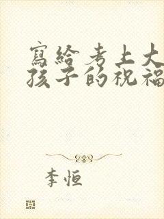 写给考上大学的孩子的祝福语 写给考上大学的孩子的祝福语